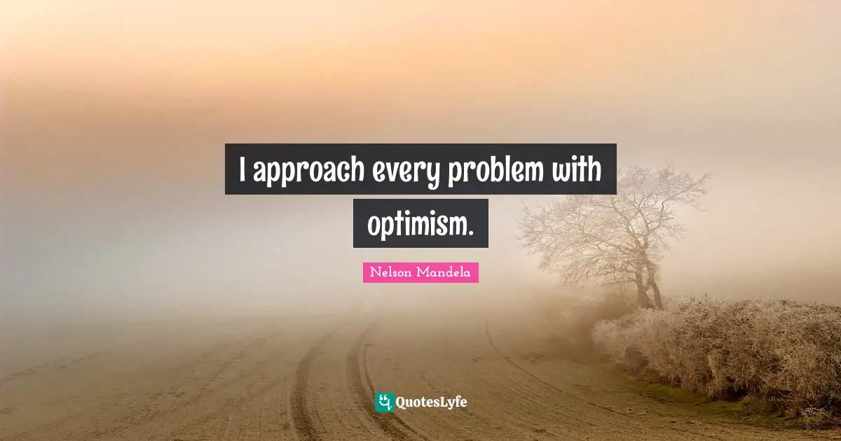 I approach every problem with optimism.