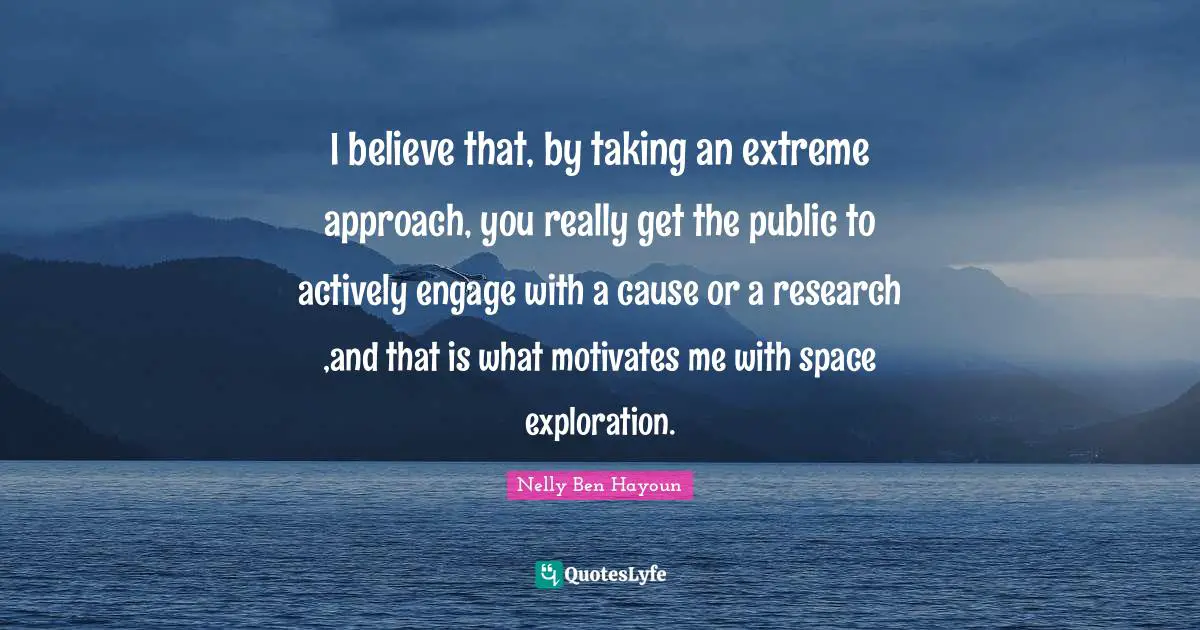 I believe that, by taking an extreme approach, you really get the public to actively engage with a cause or a research ,and that is what motivates me with space exploration.