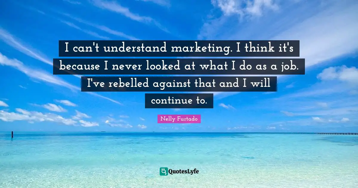 Nelly Furtado Quotes: "I can't understand marketing. I think it's because I never looked at what I do as a job. I've rebelled against that and I will continue to."