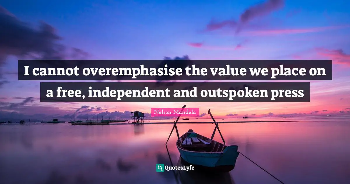 I cannot overemphasise the value we place on a free, independent and outspoken press