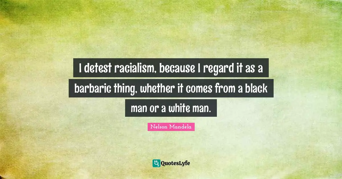 Barbaric Quotes: "I detest racialism, because I regard it as a barbaric thing, whether it comes from a black man or a white man."