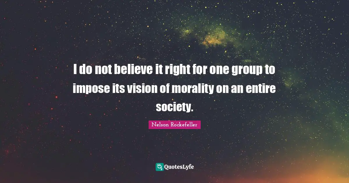 I do not believe it right for one group to impose its vision of morality on an entire society.
