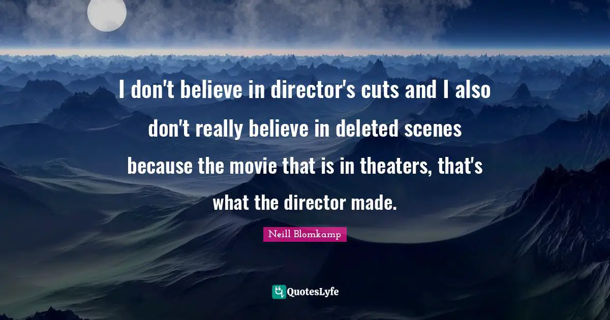I don't believe in director's cuts and I also don't really believe in deleted scenes because the movie that is in theaters, that's what the director made.