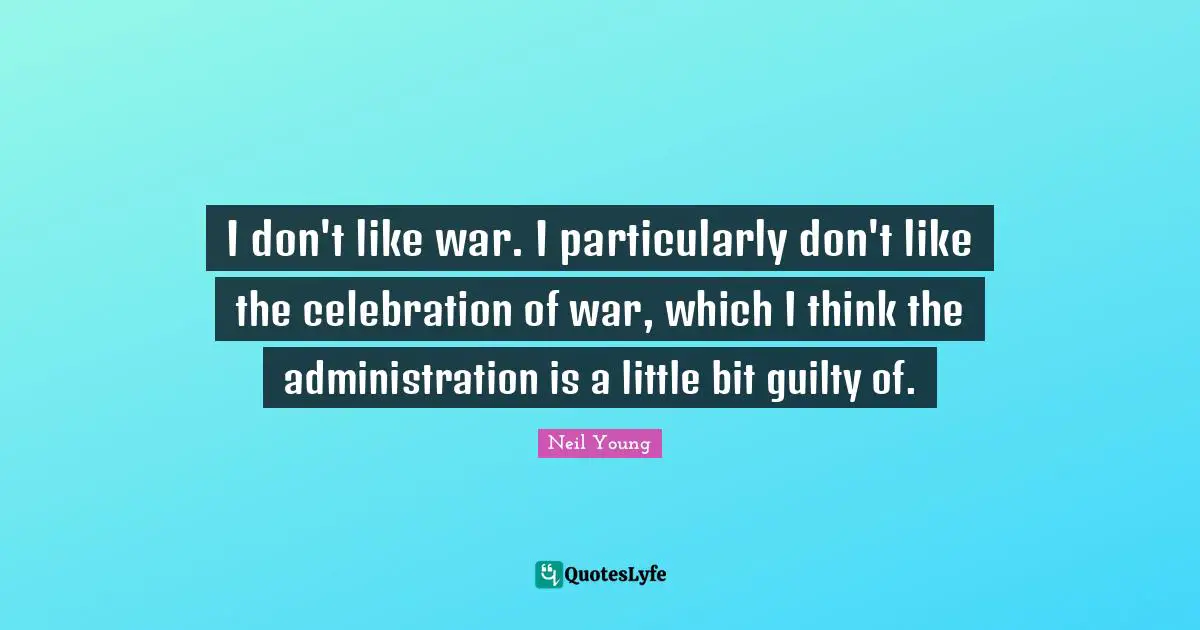 I don't like war. I particularly don't like the celebration of war, which I think the administration is a little bit guilty of.
