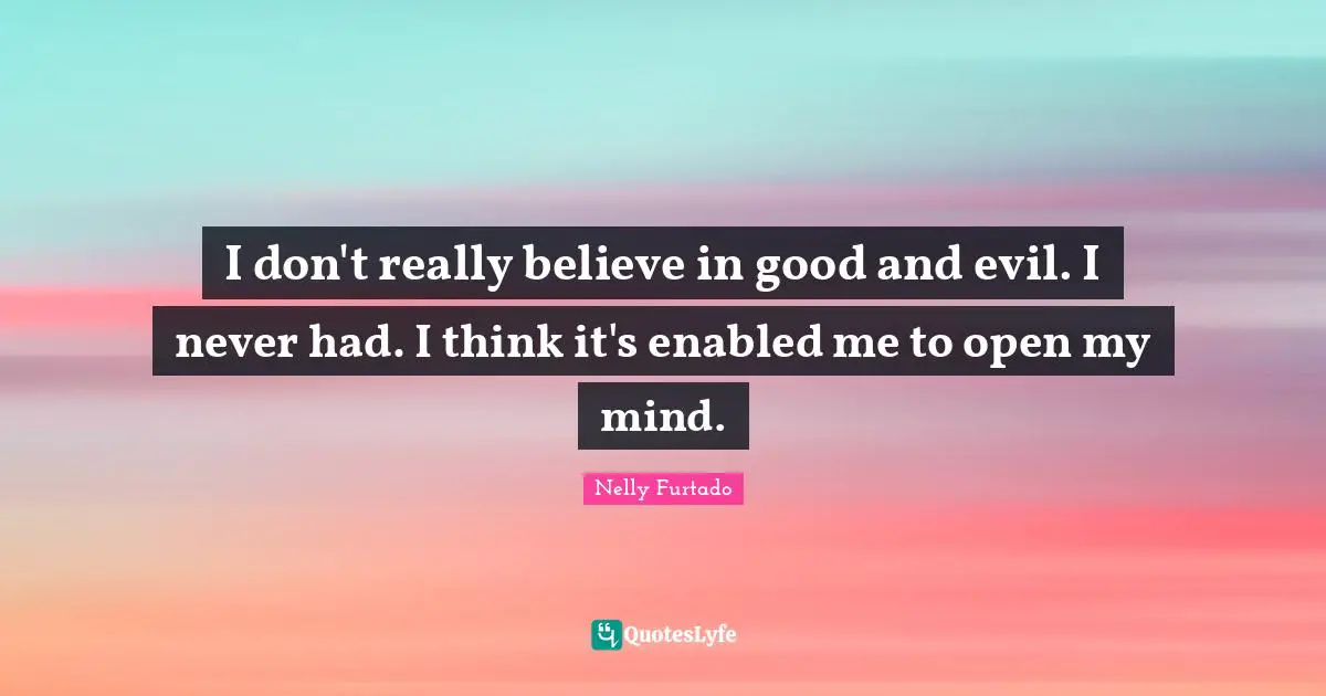 Nelly Furtado Quotes: "I don't really believe in good and evil. I never had. I think it's enabled me to open my mind."