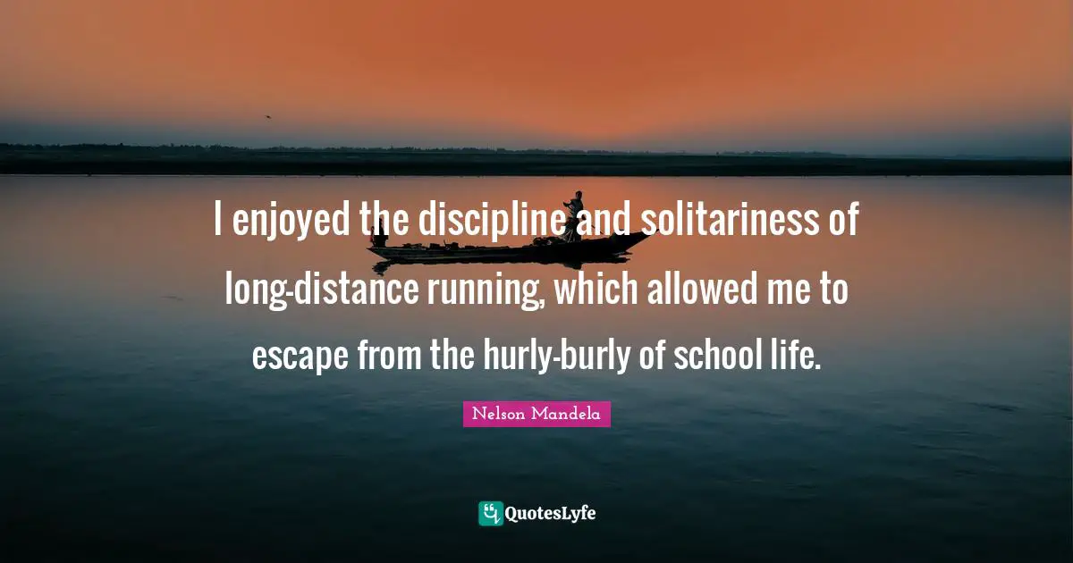 I enjoyed the discipline and solitariness of long-distance running, which allowed me to escape from the hurly-burly of school life.