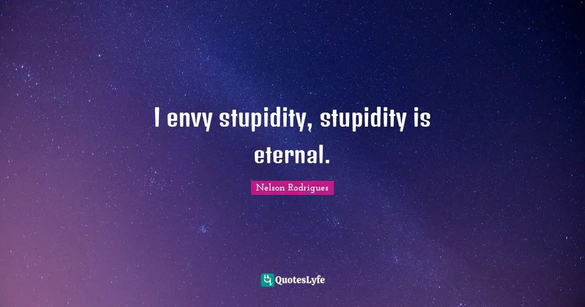 I envy stupidity, stupidity is eternal.