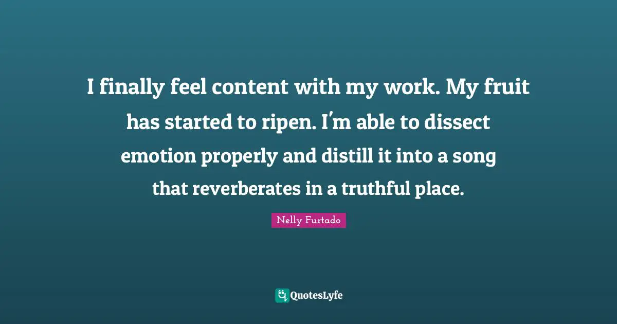 Nelly Furtado Quotes: "I finally feel content with my work. My fruit has started to ripen. I'm able to dissect emotion properly and distill it into a song that reverberates in a truthful place."