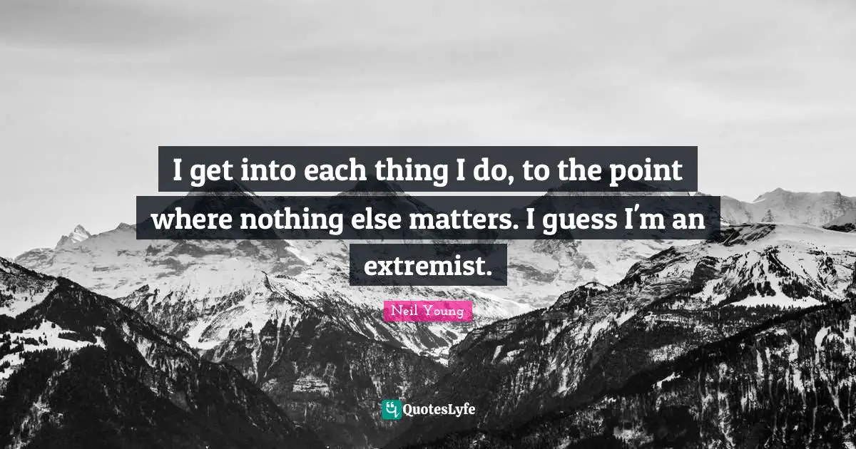 Extremist Quotes: "I get into each thing I do, to the point where nothing else matters. I guess I'm an extremist."