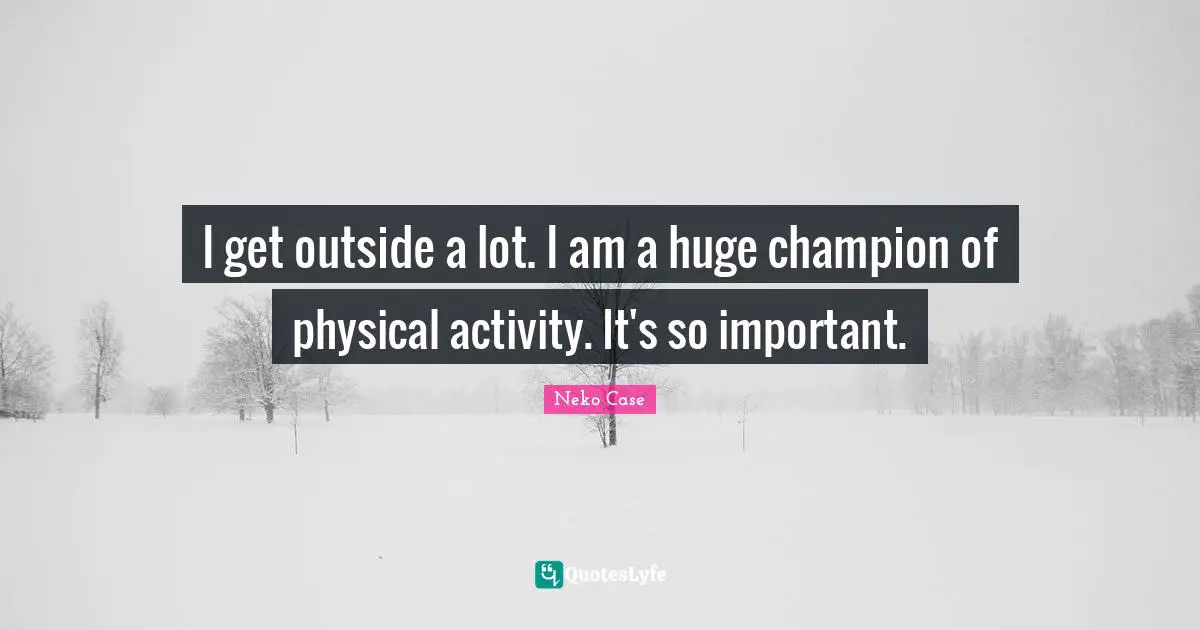 I get outside a lot. I am a huge champion of physical activity. It's so important.
