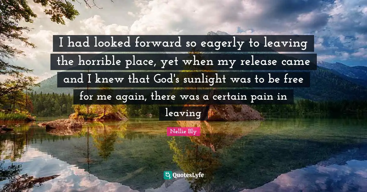 I had looked forward so eagerly to leaving the horrible place, yet when my release came and I knew that God's sunlight was to be free for me again, there was a certain pain in leaving