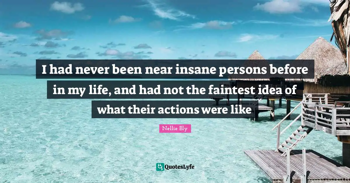 I had never been near insane persons before in my life, and had not the faintest idea of what their actions were like