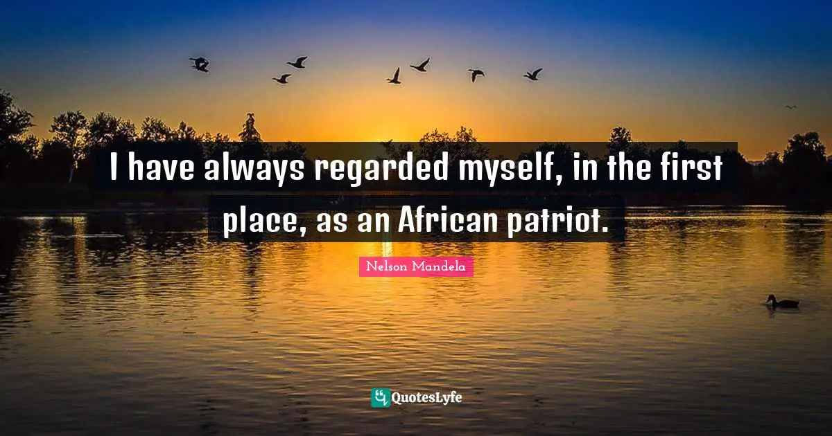 I have always regarded myself, in the first place, as an African patriot.