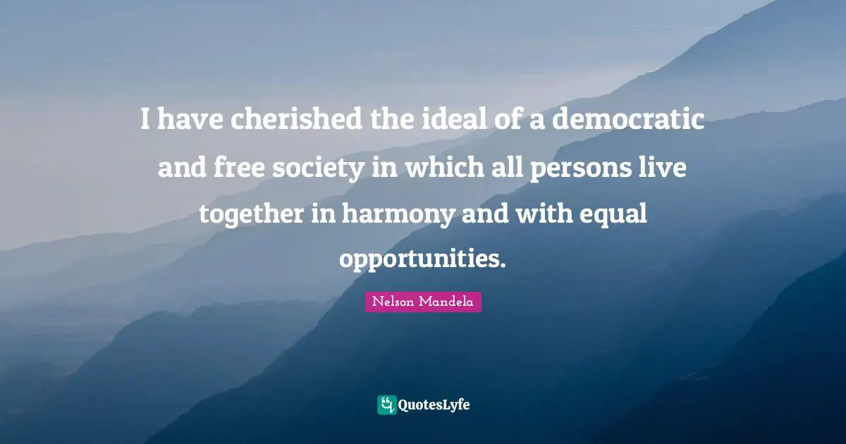 I have cherished the ideal of a democratic and free society in which all persons live together in harmony and with equal opportunities.