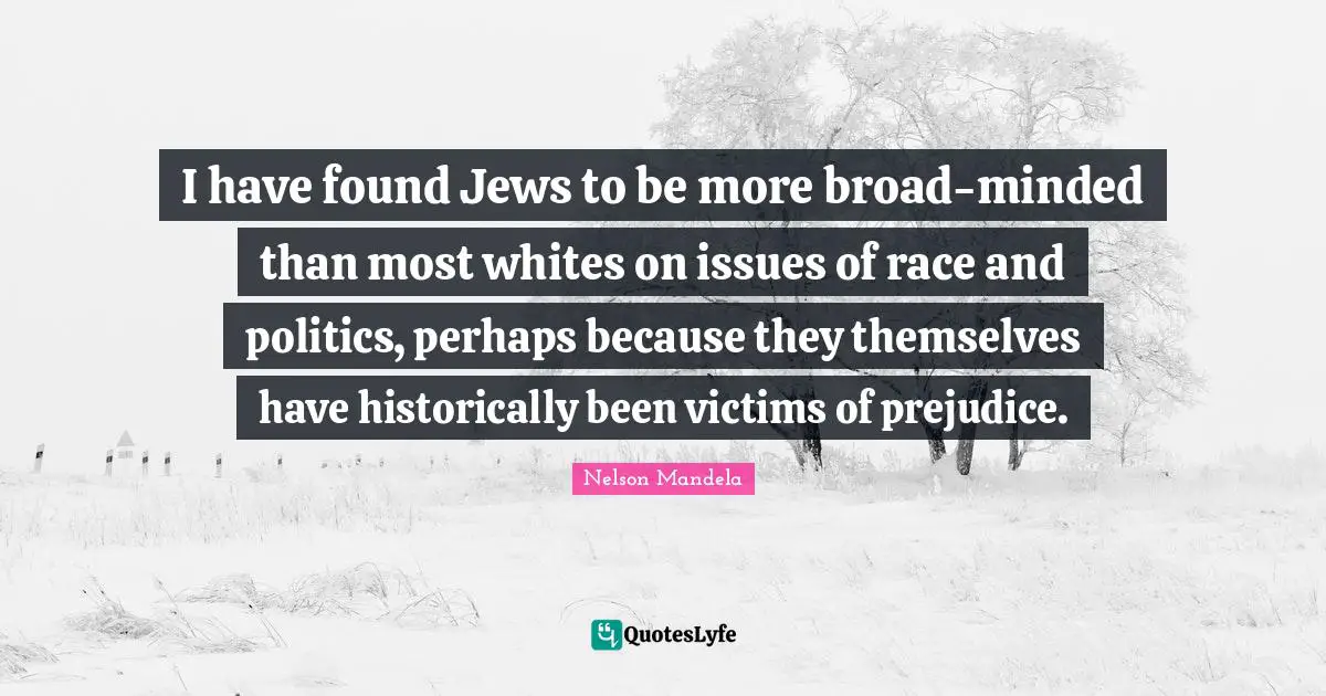 I have found Jews to be more broad-minded than most whites on issues of race and politics, perhaps because they themselves have historically been victims of prejudice.