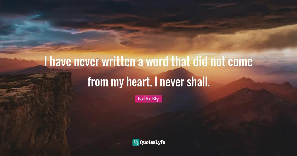 I have never written a word that did not come from my heart. I never shall.