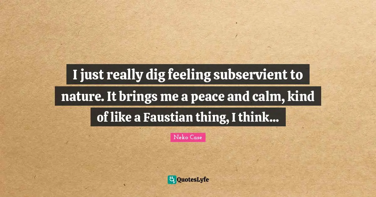 I just really dig feeling subservient to nature. It brings me a peace and calm, kind of like a Faustian thing, I think...