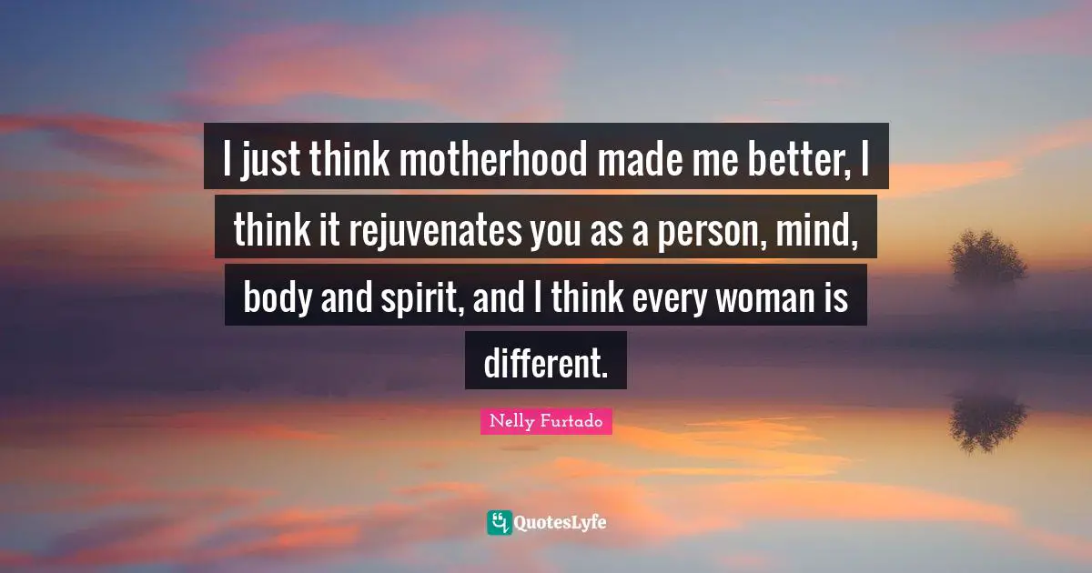 Nelly Furtado Quotes: "I just think motherhood made me better, I think it rejuvenates you as a person, mind, body and spirit, and I think every woman is different."