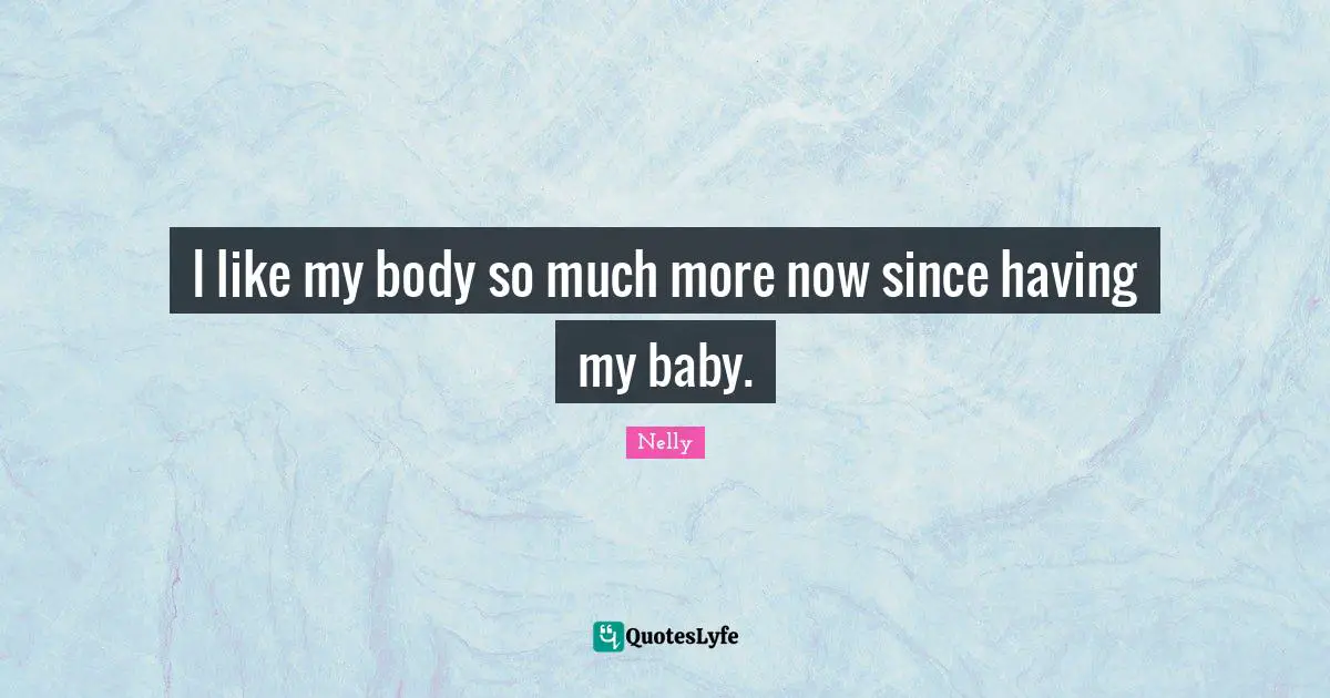 I like my body so much more now since having my baby.