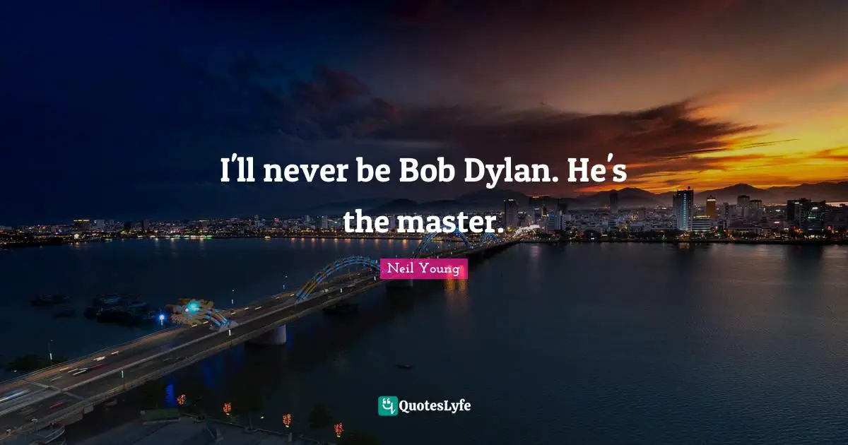 I'll never be Bob Dylan. He's the master.