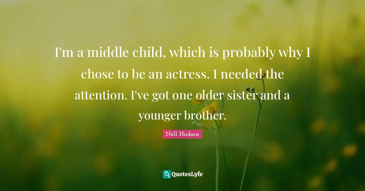 I'm a middle child, which is probably why I chose to be an actress. I needed the attention. I've got one older sister and a younger brother.