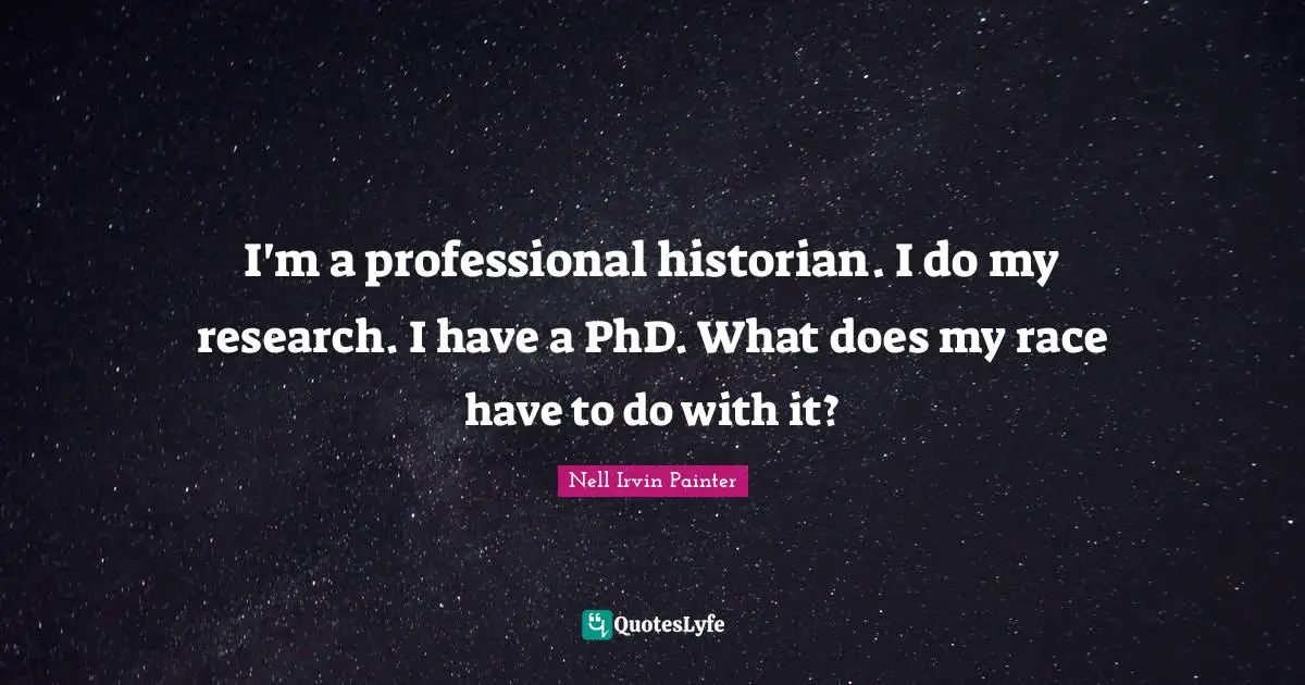 I'm a professional historian. I do my research. I have a PhD. What does my race have to do with it?