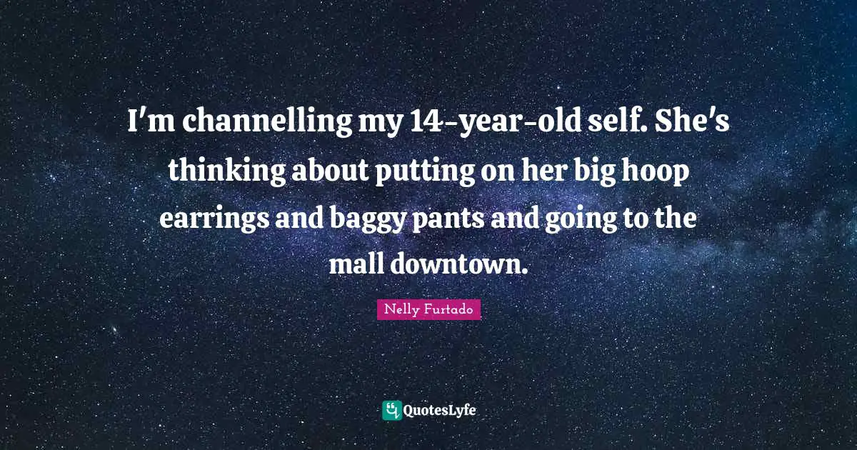 Nelly Furtado Quotes: "I'm channelling my 14-year-old self. She's thinking about putting on her big hoop earrings and baggy pants and going to the mall downtown."
