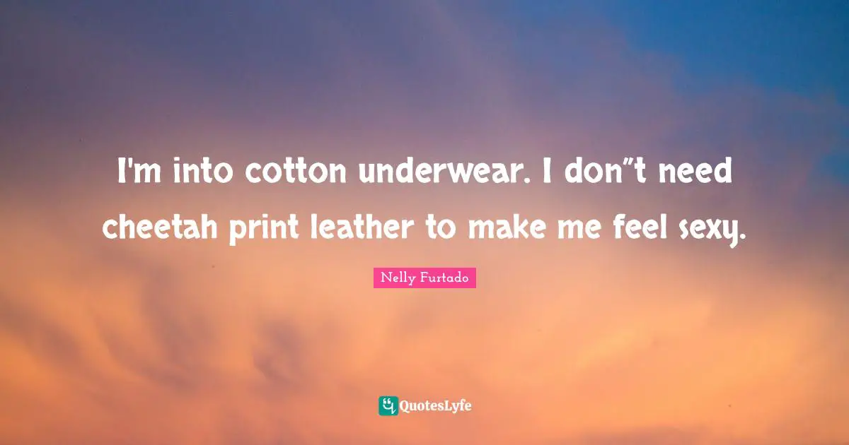 Underwear Quotes: "I'm into cotton underwear. I don”t need cheetah print leather to make me feel sexy."