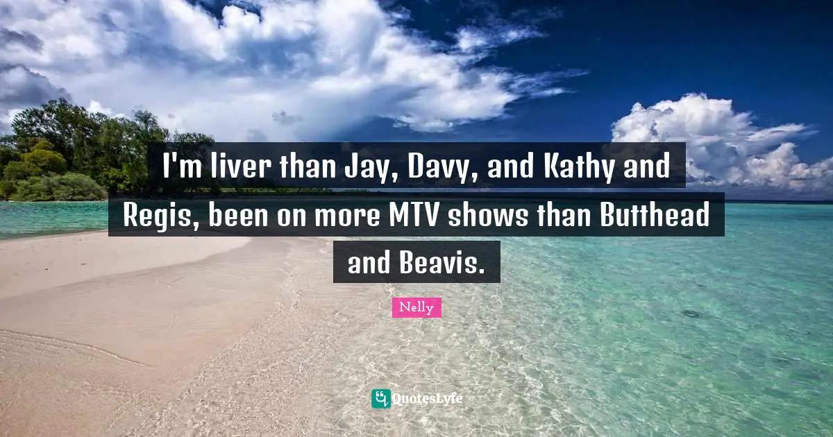 I'm liver than Jay, Davy, and Kathy and Regis, been on more MTV shows than Butthead and Beavis.