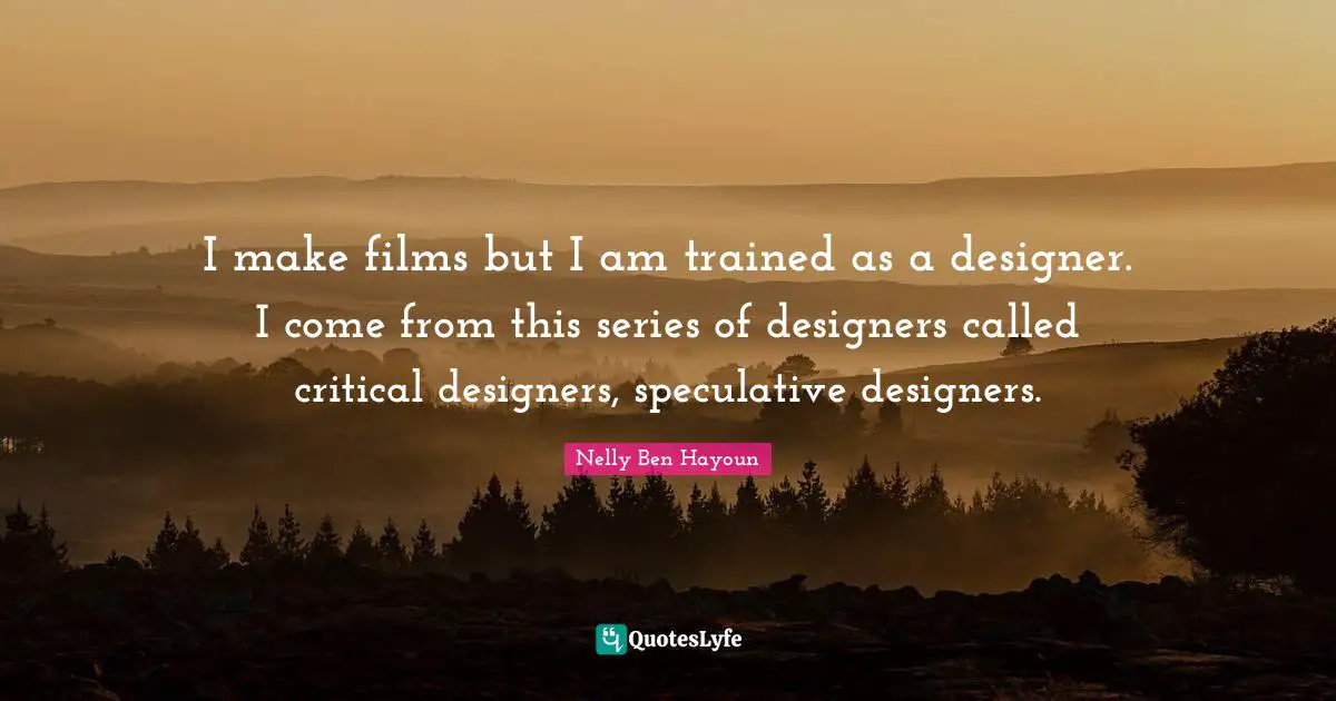 I make films but I am trained as a designer. I come from this series of designers called critical designers, speculative designers.
