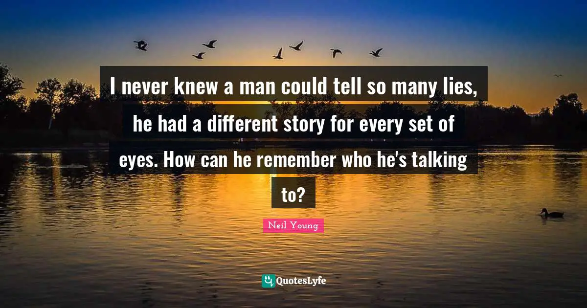 I never knew a man could tell so many lies, he had a different story for every set of eyes. How can he remember who he's talking to?