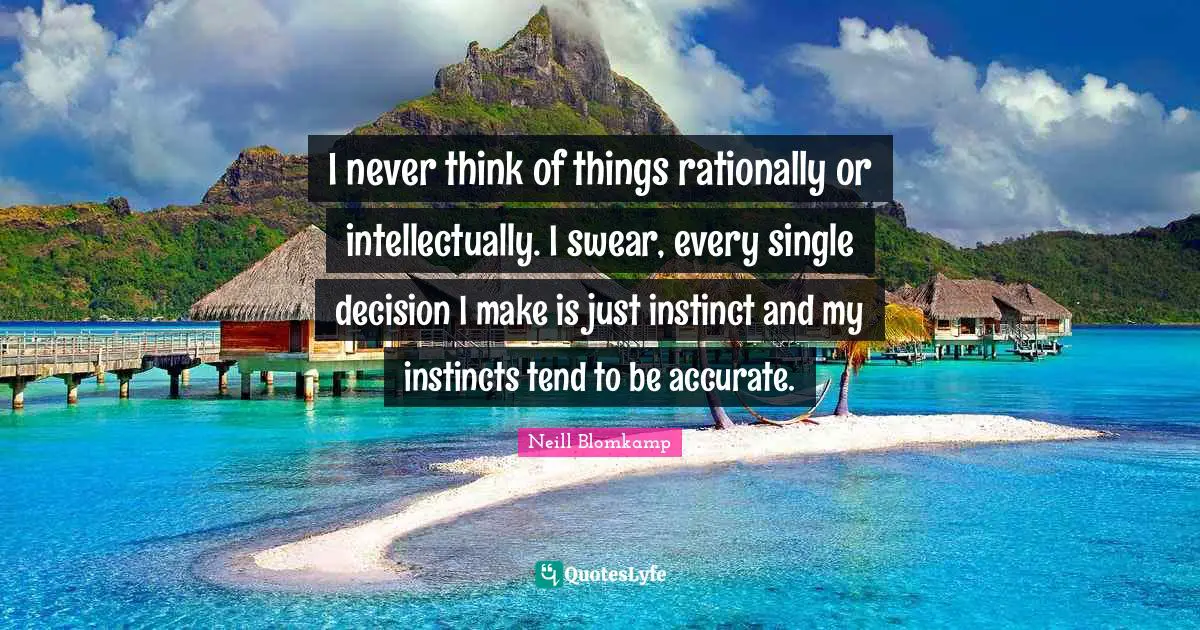 I never think of things rationally or intellectually. I swear, every single decision I make is just instinct and my instincts tend to be accurate.