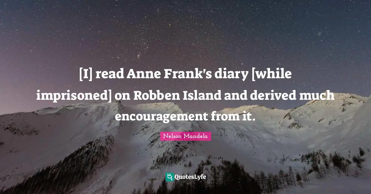 [I] read Anne Frank's diary [while imprisoned] on Robben Island and derived much encouragement from it.