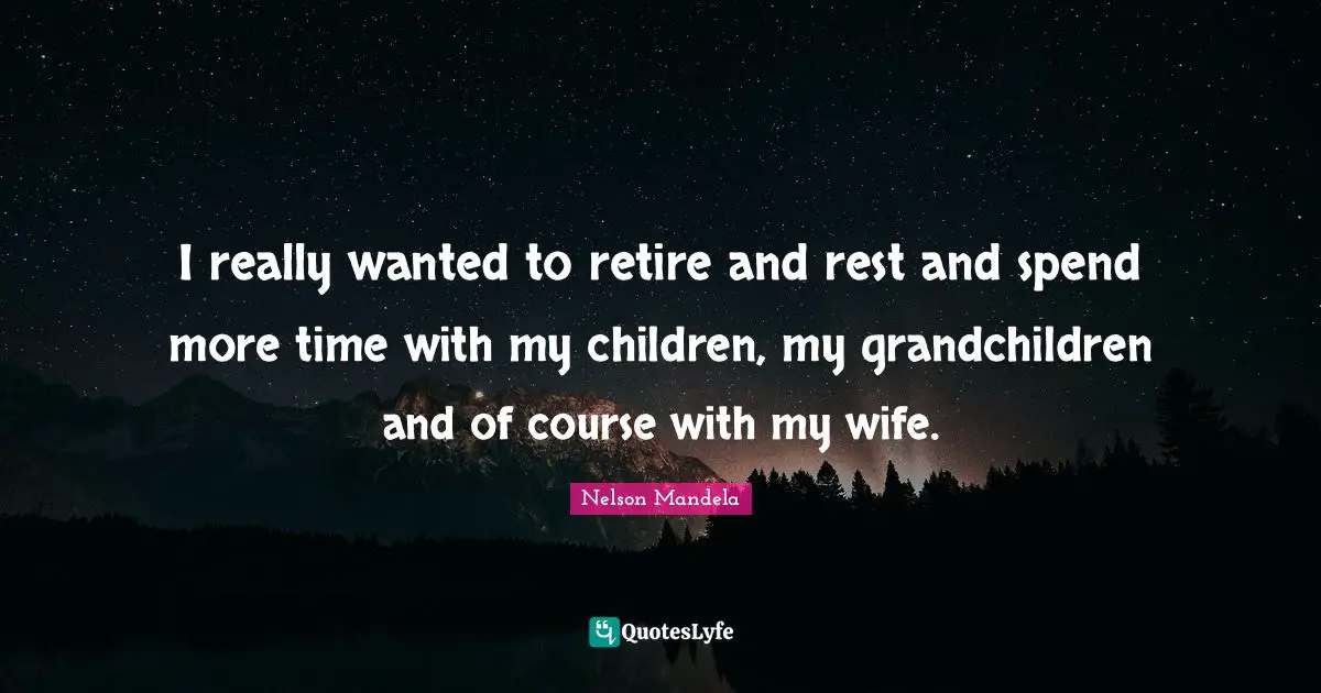 I really wanted to retire and rest and spend more time with my children, my grandchildren and of course with my wife.