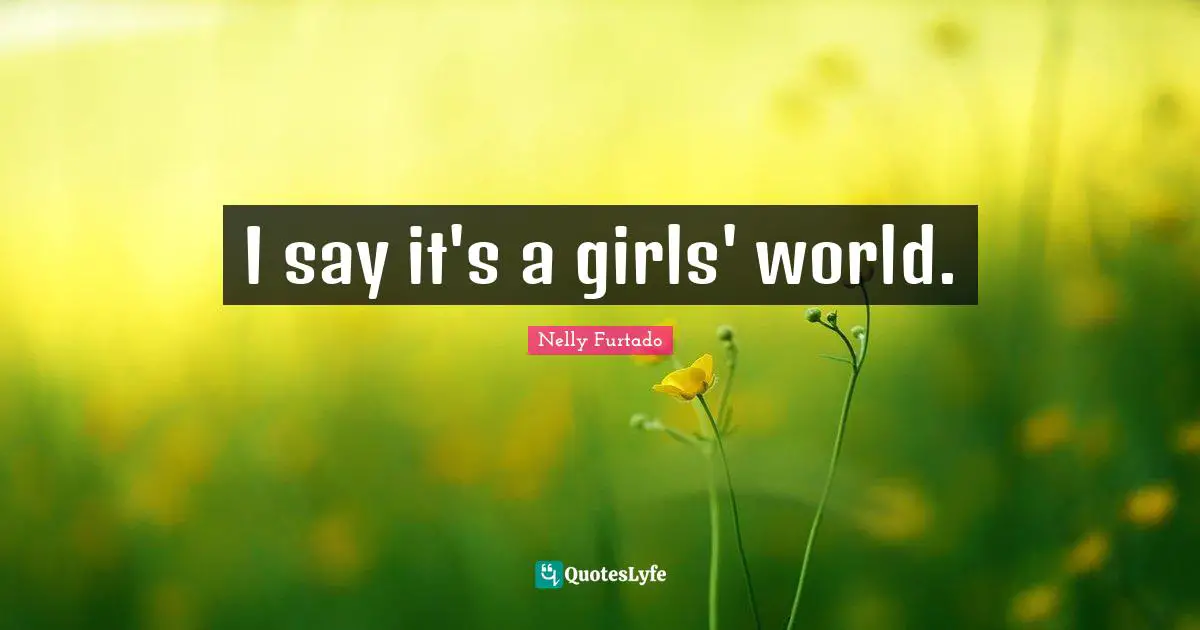 Nelly Furtado Quotes: "I say it's a girls' world."