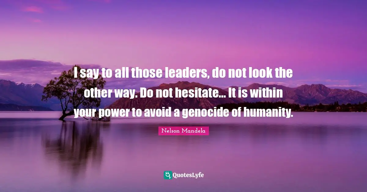 Leader Quotes: "I say to all those leaders, do not look the other way. Do not hesitate... It is within your power to avoid a genocide of humanity."