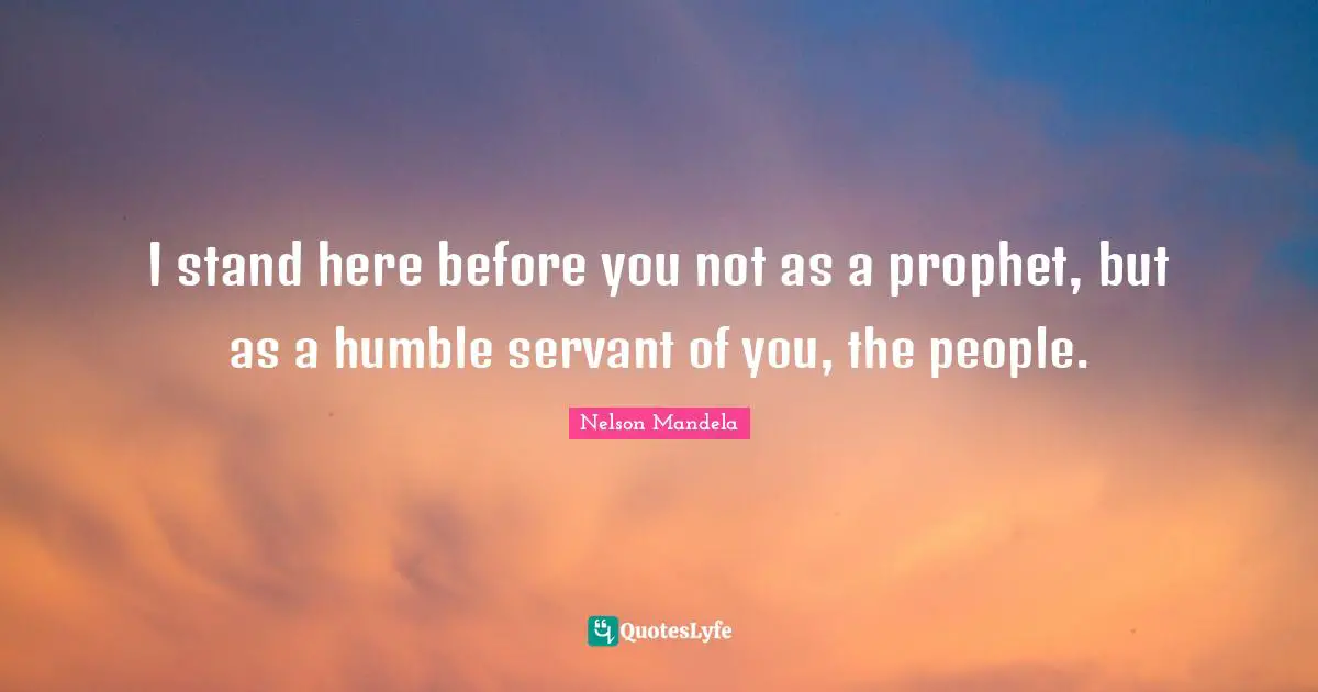 I stand here before you not as a prophet, but as a humble servant of you, the people.