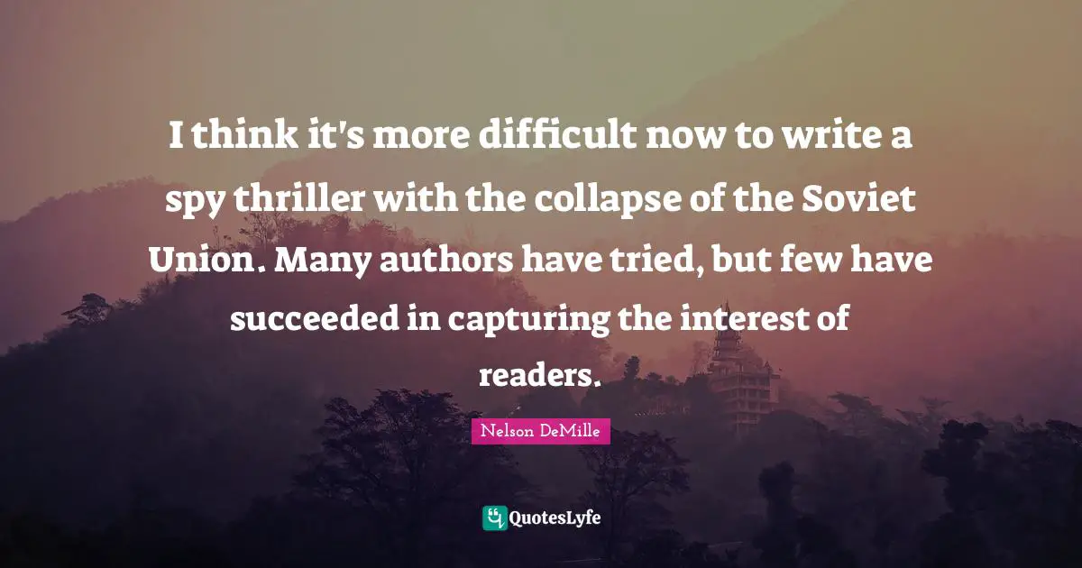 I think it's more difficult now to write a spy thriller with the collapse of the Soviet Union. Many authors have tried, but few have succeeded in capturing the interest of readers.