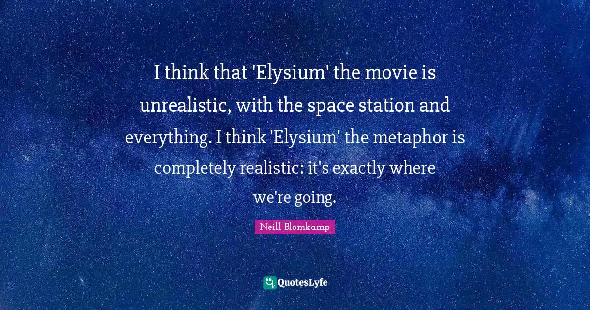 I think that 'Elysium' the movie is unrealistic, with the space station and everything. I think 'Elysium' the metaphor is completely realistic: it's exactly where we're going.