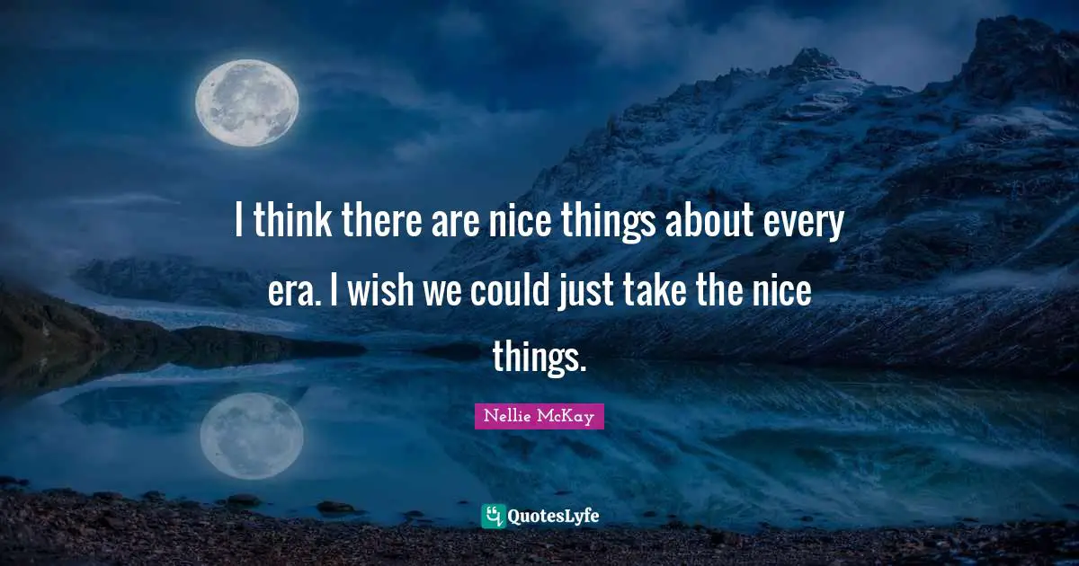 I think there are nice things about every era. I wish we could just take the nice things.