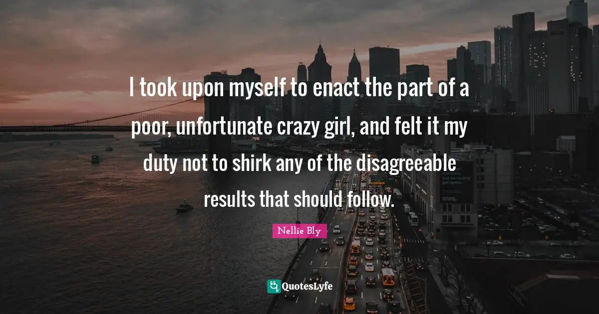 Disagreeable Quotes: "I took upon myself to enact the part of a poor, unfortunate crazy girl, and felt it my duty not to shirk any of the disagreeable results that should follow."