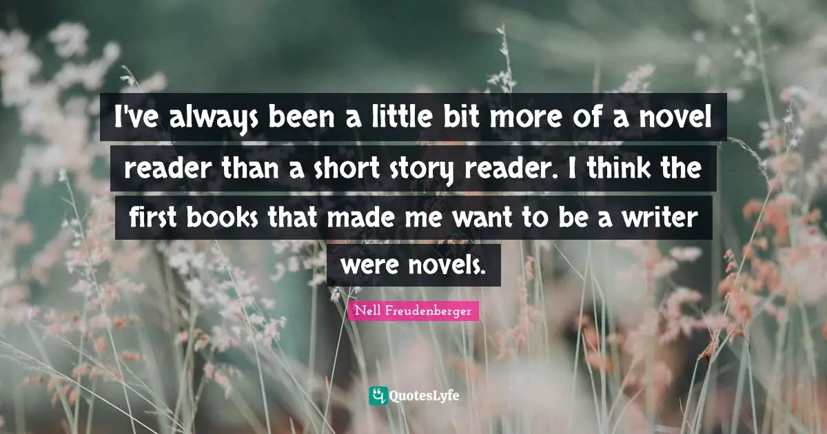 I've always been a little bit more of a novel reader than a short story reader. I think the first books that made me want to be a writer were novels.