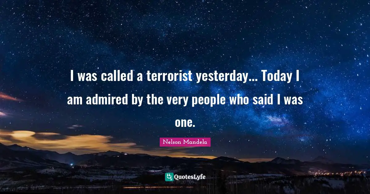 I was called a terrorist yesterday... Today I am admired by the very people who said I was one.