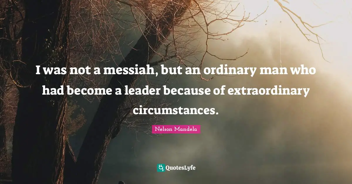 I was not a messiah, but an ordinary man who had become a leader because of extraordinary circumstances.