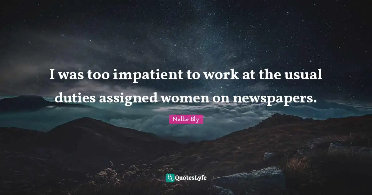 I was too impatient to work at the usual duties assigned women on newspapers.