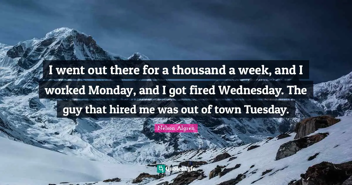 I went out there for a thousand a week, and I worked Monday, and I got fired Wednesday. The guy that hired me was out of town Tuesday.