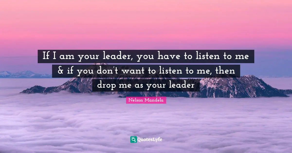 If I am your leader, you have to listen to me & if you don’t want to listen to me, then drop me as your leader