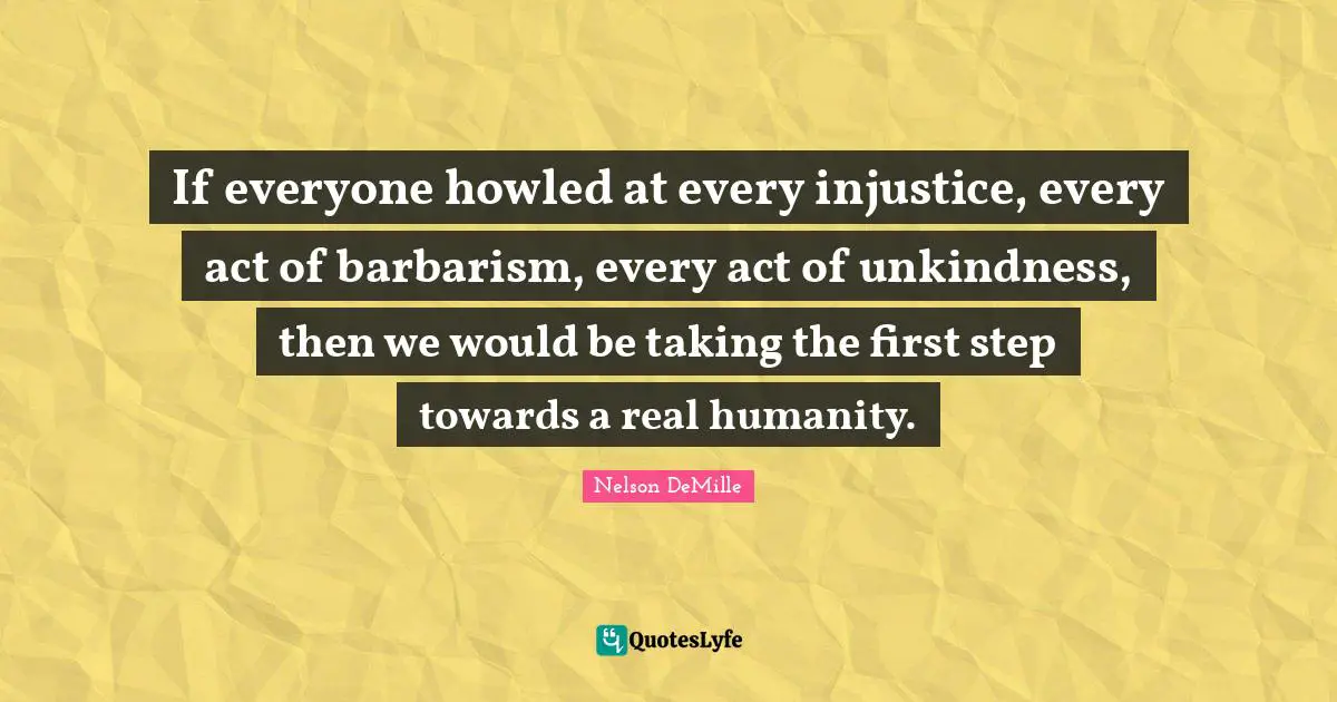 If everyone howled at every injustice, every act of barbarism, every act of unkindness, then we would be taking the first step towards a real humanity.