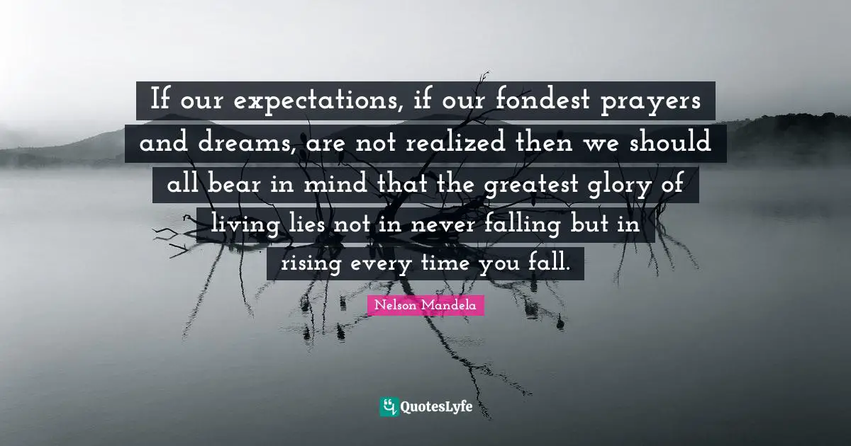 Rising Quotes: "If our expectations, if our fondest prayers and dreams, are not realized then we should all bear in mind that the greatest glory of living lies not in never falling but in rising every time you fall."