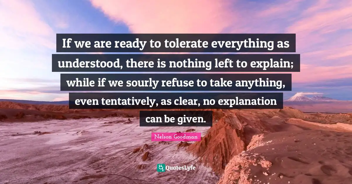 If we are ready to tolerate everything as understood, there is nothing left to explain; while if we sourly refuse to take anything, even tentatively, as clear, no explanation can be given.